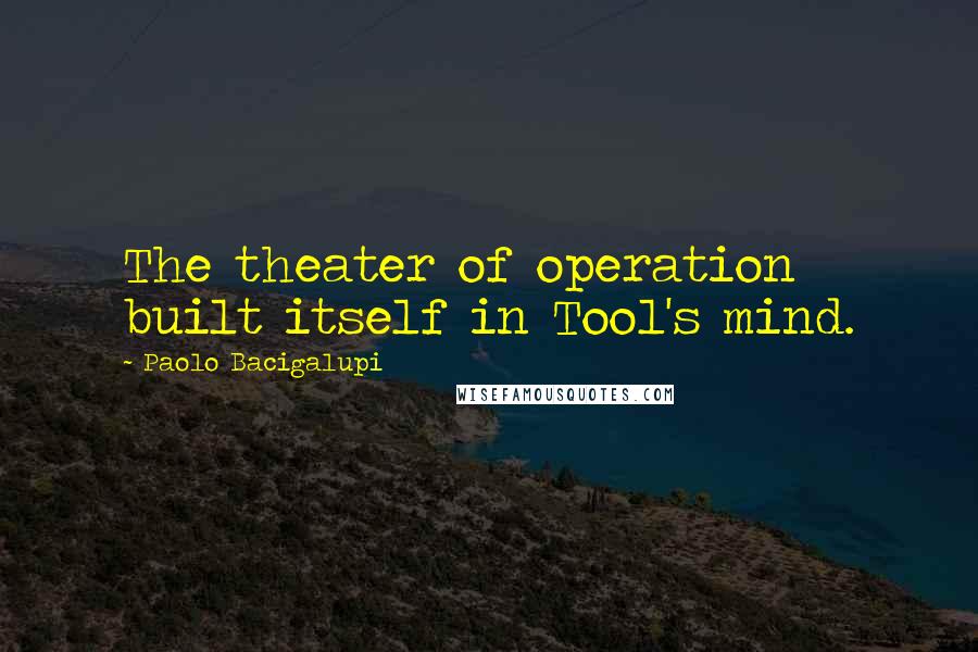 Paolo Bacigalupi quotes: The theater of operation built itself in Tool's mind.