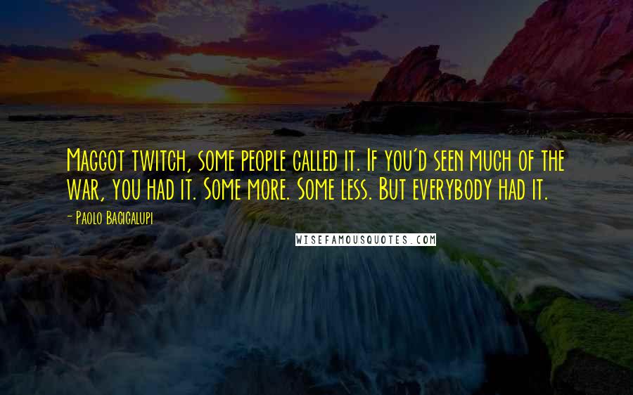 Paolo Bacigalupi quotes: Maggot twitch, some people called it. If you'd seen much of the war, you had it. Some more. Some less. But everybody had it.