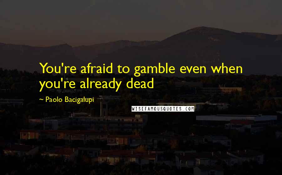 Paolo Bacigalupi quotes: You're afraid to gamble even when you're already dead