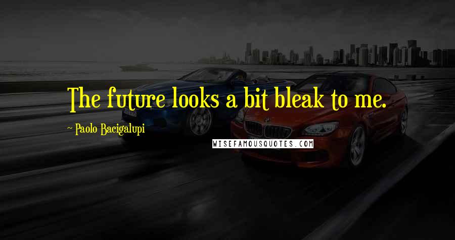 Paolo Bacigalupi quotes: The future looks a bit bleak to me.