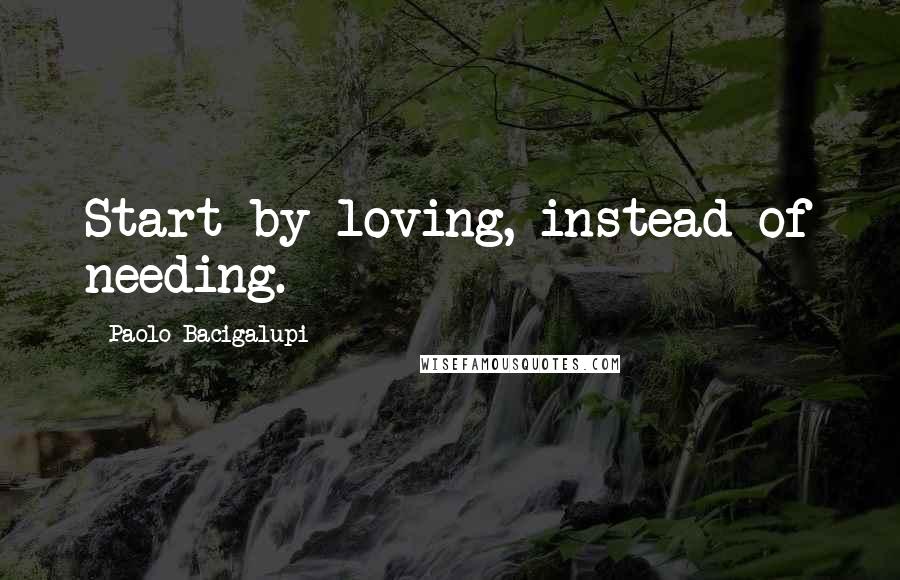 Paolo Bacigalupi quotes: Start by loving, instead of needing.