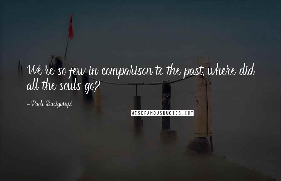 Paolo Bacigalupi quotes: We're so few in comparison to the past, where did all the souls go?