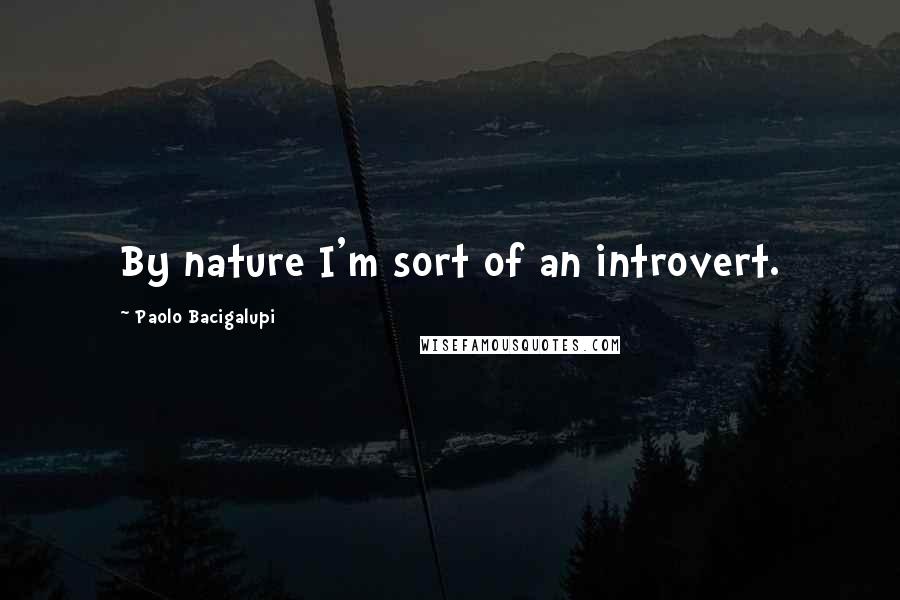 Paolo Bacigalupi quotes: By nature I'm sort of an introvert.