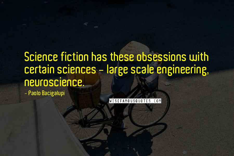 Paolo Bacigalupi quotes: Science fiction has these obsessions with certain sciences - large scale engineering, neuroscience.