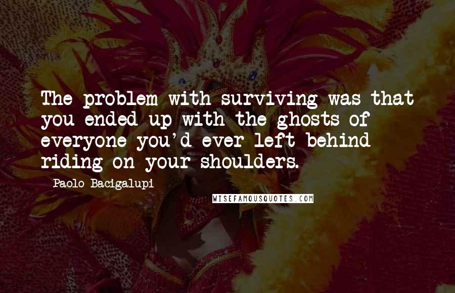 Paolo Bacigalupi quotes: The problem with surviving was that you ended up with the ghosts of everyone you'd ever left behind riding on your shoulders.