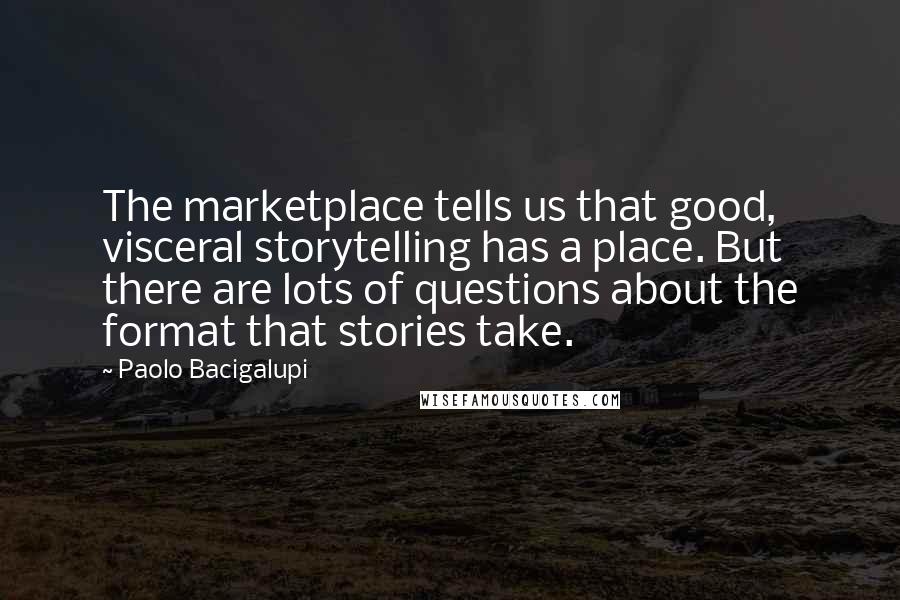 Paolo Bacigalupi quotes: The marketplace tells us that good, visceral storytelling has a place. But there are lots of questions about the format that stories take.