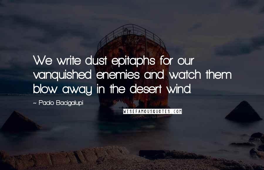Paolo Bacigalupi quotes: We write dust epitaphs for our vanquished enemies and watch them blow away in the desert wind.
