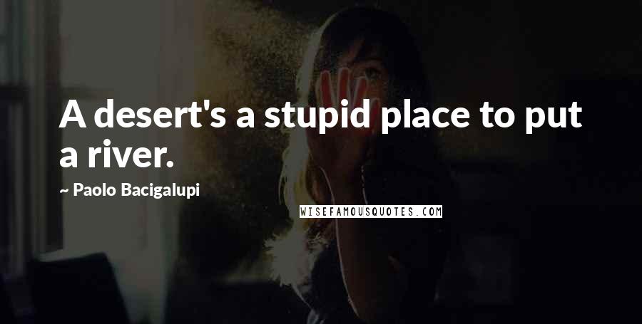 Paolo Bacigalupi quotes: A desert's a stupid place to put a river.