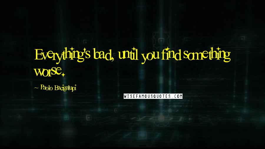 Paolo Bacigalupi quotes: Everything's bad, until you find something worse.