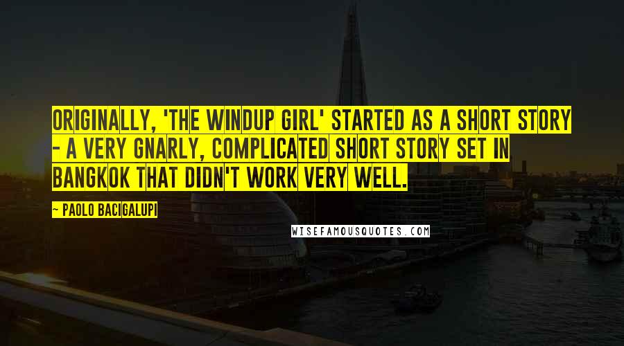 Paolo Bacigalupi quotes: Originally, 'The Windup Girl' started as a short story - a very gnarly, complicated short story set in Bangkok that didn't work very well.