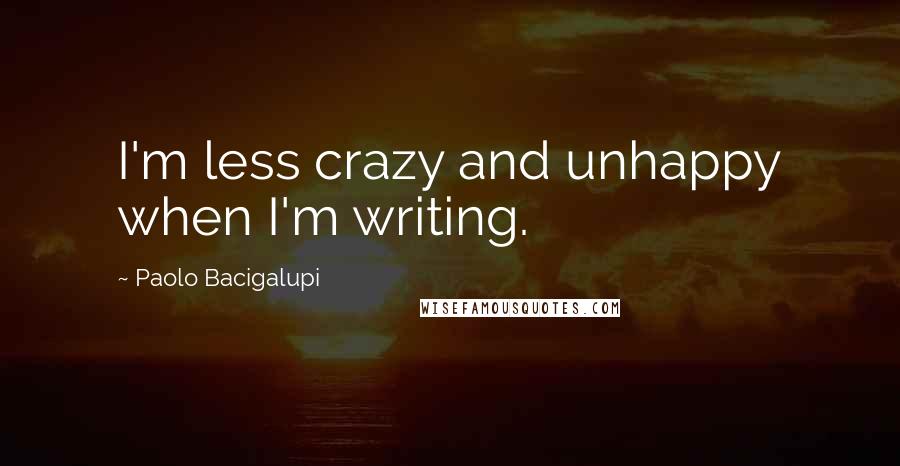 Paolo Bacigalupi quotes: I'm less crazy and unhappy when I'm writing.