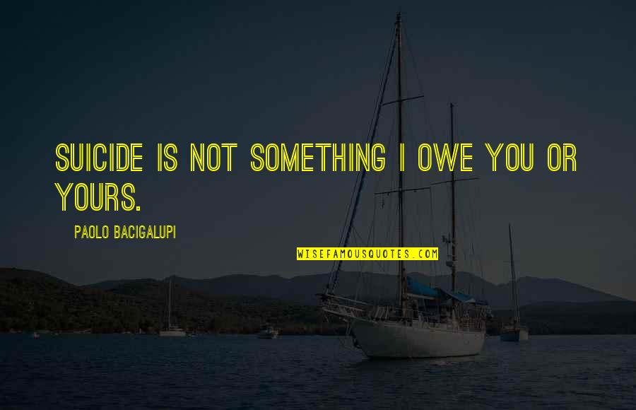 Paolo Bacigalupi Quotes By Paolo Bacigalupi: Suicide is not something I owe you or