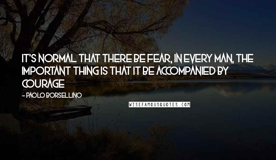 Paolo Borsellino quotes: It's normal that there be fear, in every man, the important thing is that it be accompanied by courage Paolo Borsellino quotes: It's normal that there be fear, in every man, the important thing is that it be accompanied by courage