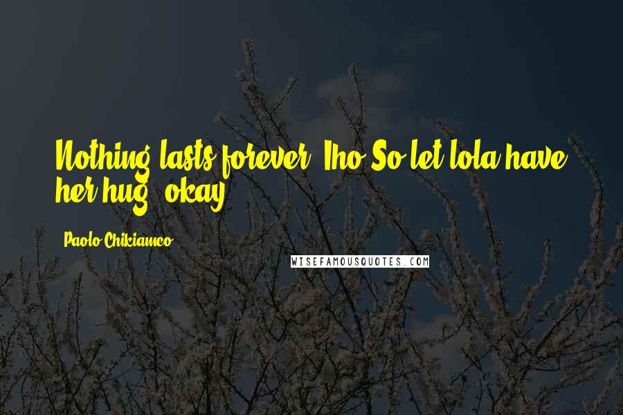 Paolo Chikiamco quotes: Nothing lasts forever, Iho.So let lola have her hug, okay?
