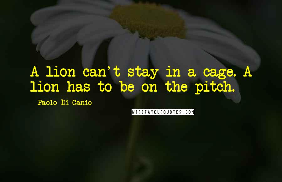 Paolo Di Canio quotes: A lion can't stay in a cage. A lion has to be on the pitch.