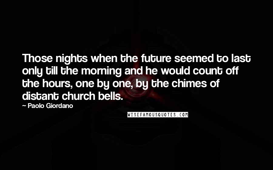 Paolo Giordano quotes: Those nights when the future seemed to last only till the morning and he would count off the hours, one by one, by the chimes of distant church bells.