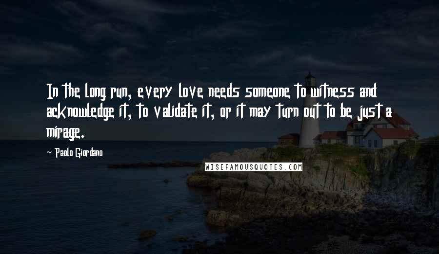 Paolo Giordano quotes: In the long run, every love needs someone to witness and acknowledge it, to validate it, or it may turn out to be just a mirage.
