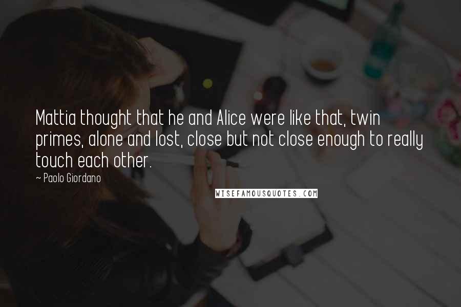 Paolo Giordano quotes: Mattia thought that he and Alice were like that, twin primes, alone and lost, close but not close enough to really touch each other.