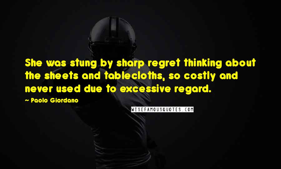 Paolo Giordano quotes: She was stung by sharp regret thinking about the sheets and tablecloths, so costly and never used due to excessive regard.