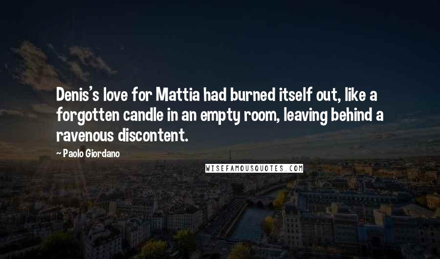 Paolo Giordano quotes: Denis's love for Mattia had burned itself out, like a forgotten candle in an empty room, leaving behind a ravenous discontent.
