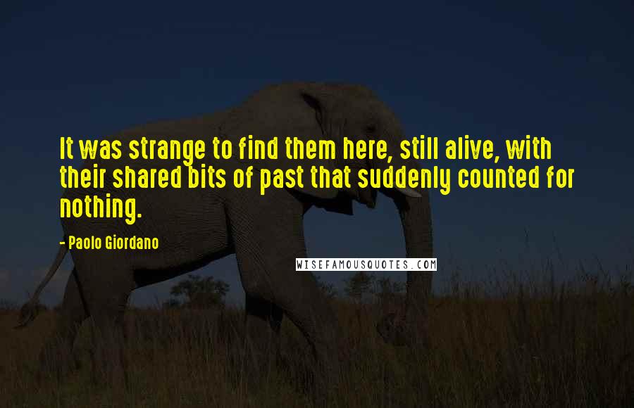 Paolo Giordano quotes: It was strange to find them here, still alive, with their shared bits of past that suddenly counted for nothing.