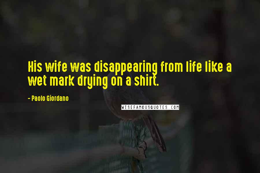Paolo Giordano quotes: His wife was disappearing from life like a wet mark drying on a shirt.