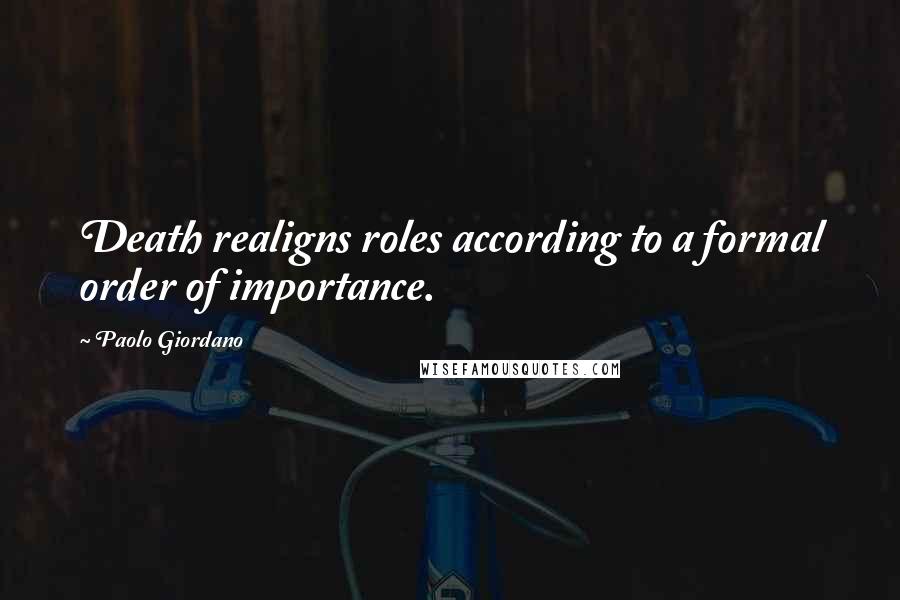 Paolo Giordano quotes: Death realigns roles according to a formal order of importance.