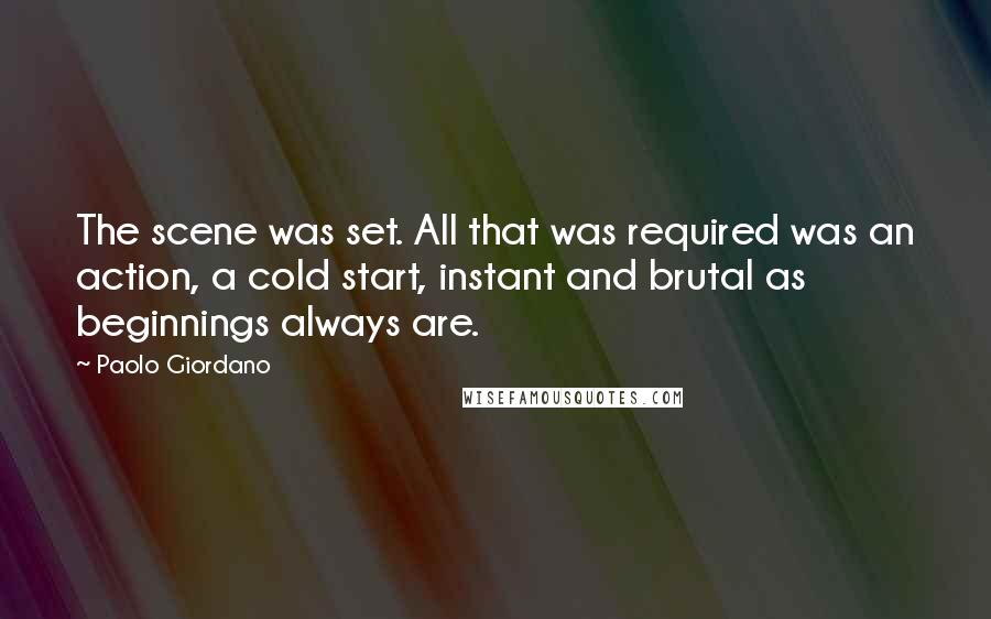 Paolo Giordano quotes: The scene was set. All that was required was an action, a cold start, instant and brutal as beginnings always are.