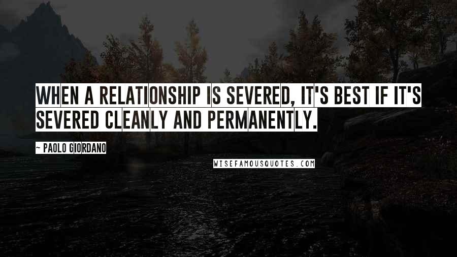 Paolo Giordano quotes: When a relationship is severed, it's best if it's severed cleanly and permanently.