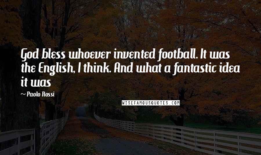 Paolo Rossi quotes: God bless whoever invented football. It was the English, I think. And what a fantastic idea it was