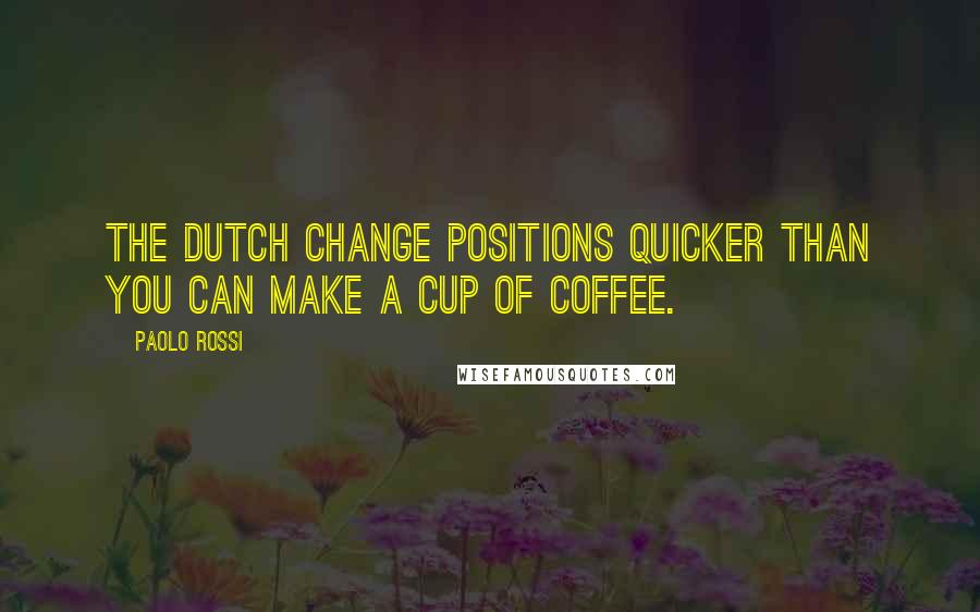 Paolo Rossi quotes: The Dutch change positions quicker than you can make a cup of coffee.