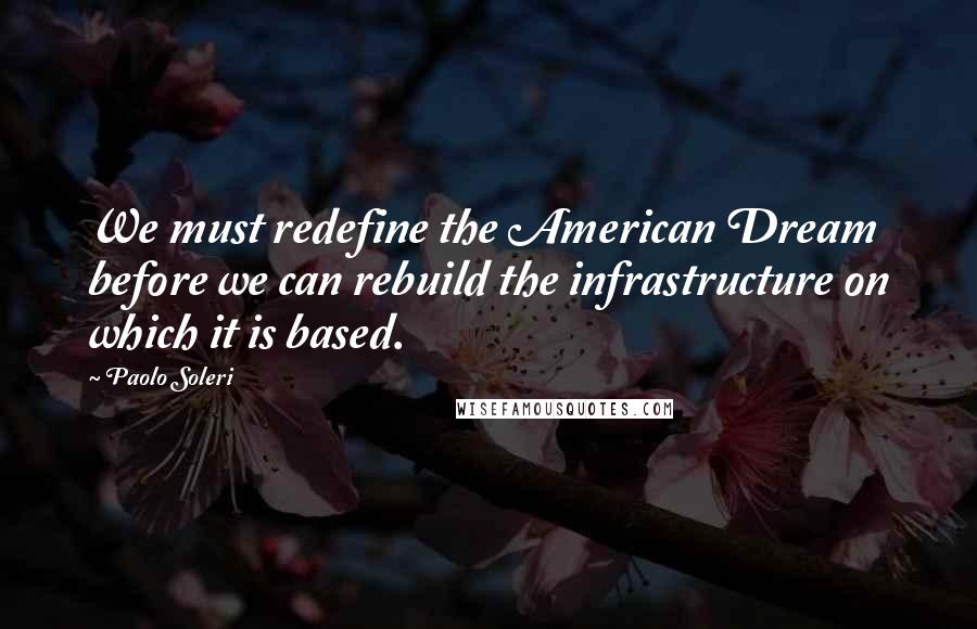 Paolo Soleri quotes: We must redefine the American Dream before we can rebuild the infrastructure on which it is based.