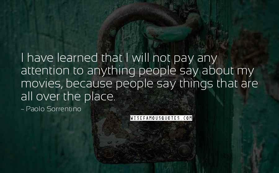 Paolo Sorrentino quotes: I have learned that I will not pay any attention to anything people say about my movies, because people say things that are all over the place.