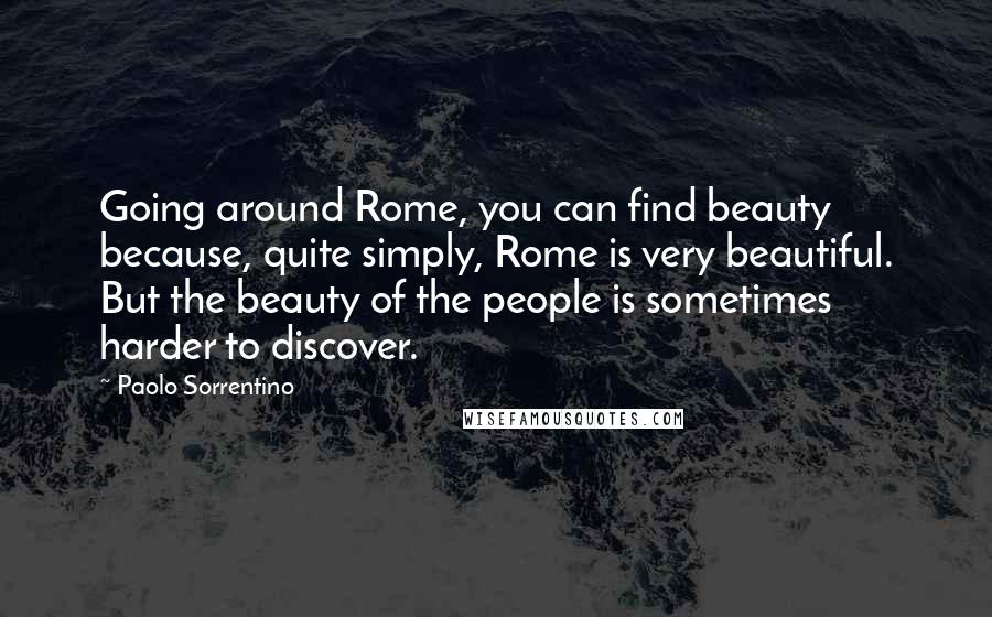 Paolo Sorrentino quotes: Going around Rome, you can find beauty because, quite simply, Rome is very beautiful. But the beauty of the people is sometimes harder to discover.