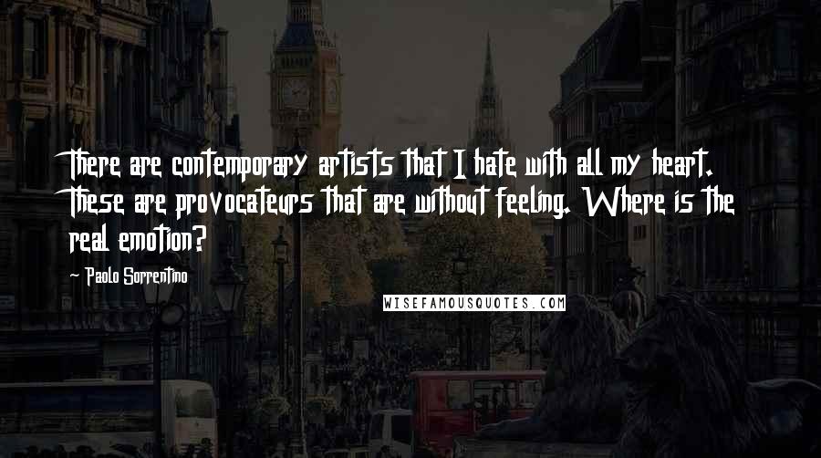 Paolo Sorrentino quotes: There are contemporary artists that I hate with all my heart. These are provocateurs that are without feeling. Where is the real emotion?