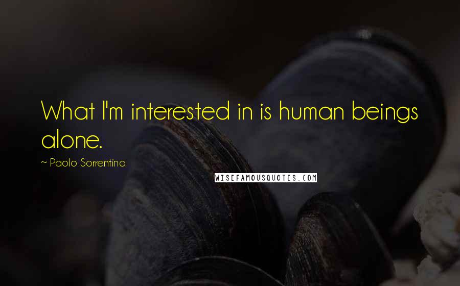 Paolo Sorrentino quotes: What I'm interested in is human beings alone.