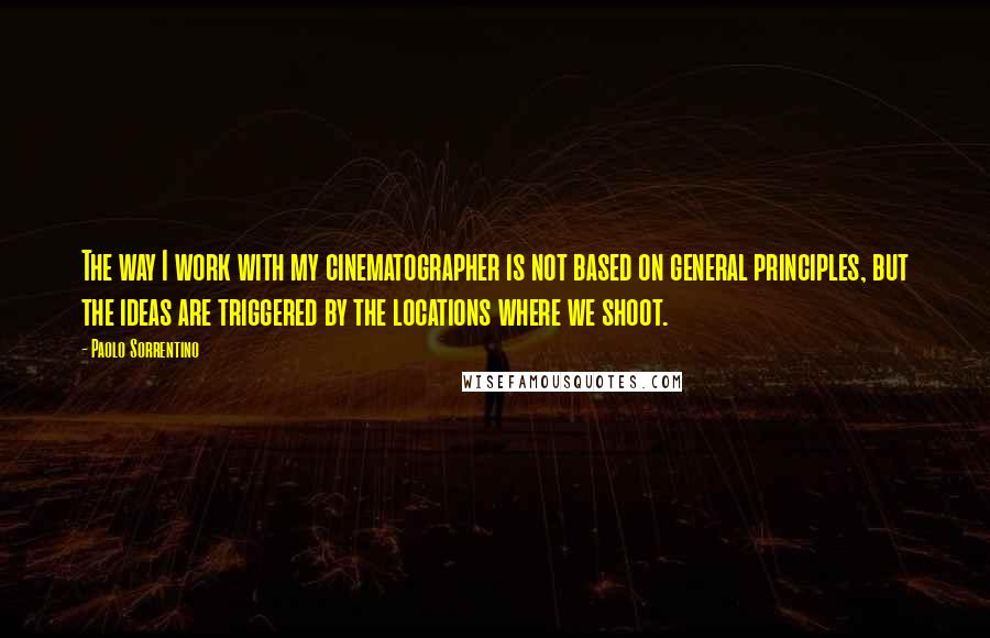 Paolo Sorrentino quotes: The way I work with my cinematographer is not based on general principles, but the ideas are triggered by the locations where we shoot. Paolo Sorrentino quotes: The way I work with my cinematographer is not based on general principles, but the ideas are triggered by the locations where we shoot.