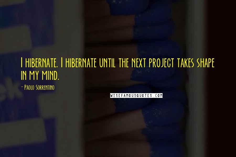 Paolo Sorrentino quotes: I hibernate. I hibernate until the next project takes shape in my mind.