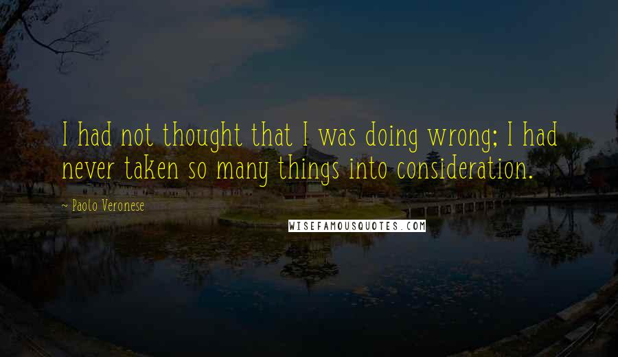 Paolo Veronese quotes: I had not thought that I was doing wrong; I had never taken so many things into consideration.