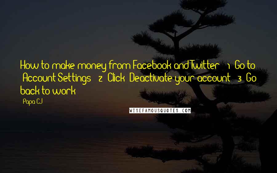 Papa CJ quotes: How to make money from Facebook and Twitter: (1) Go to 'Account Settings' (2) Click 'Deactivate your account' (3) Go back to work!