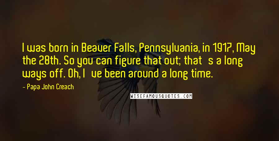 Papa John Creach quotes: I was born in Beaver Falls, Pennsylvania, in 1917, May the 28th. So you can figure that out; that's a long ways off. Oh, I've been around a long time.