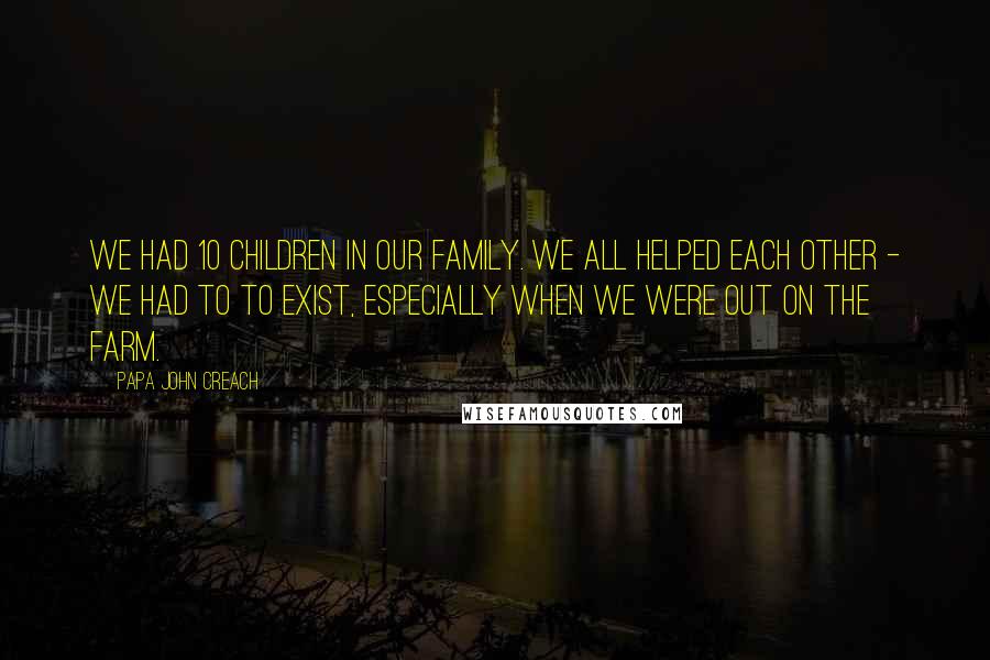 Papa John Creach quotes: We had 10 children in our family. We all helped each other - we had to to exist, especially when we were out on the farm. Papa John Creach quotes: We had 10 children in our family. We all helped each other - we had to to exist, especially when we were out on the farm.