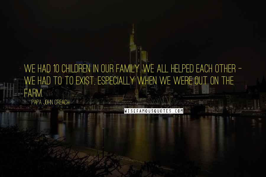 Papa John Creach quotes: We had 10 children in our family. We all helped each other - we had to to exist, especially when we were out on the farm.