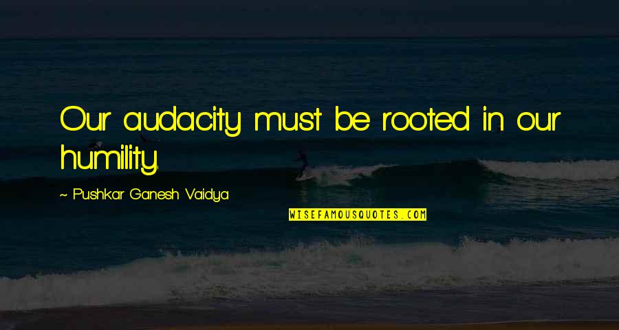 Papa Lazarou Quotes By Pushkar Ganesh Vaidya: Our audacity must be rooted in our humility.