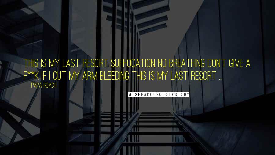 Papa Roach quotes: This is my last resort suffocation no breathing don't give a f**k if I cut my arm bleeding this is my last resort ...