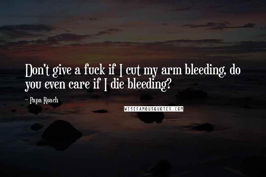 Papa Roach quotes: Don't give a fuck if I cut my arm bleeding, do you even care if I die bleeding?