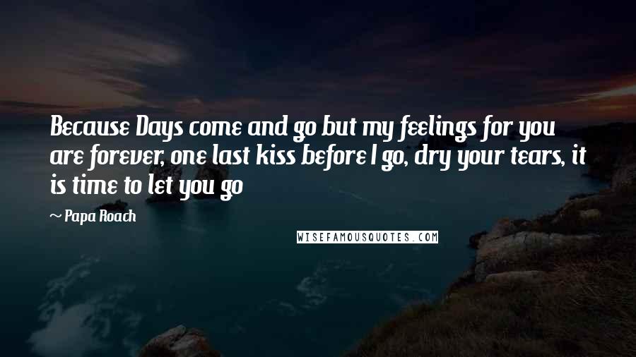 Papa Roach quotes: Because Days come and go but my feelings for you are forever, one last kiss before I go, dry your tears, it is time to let you go