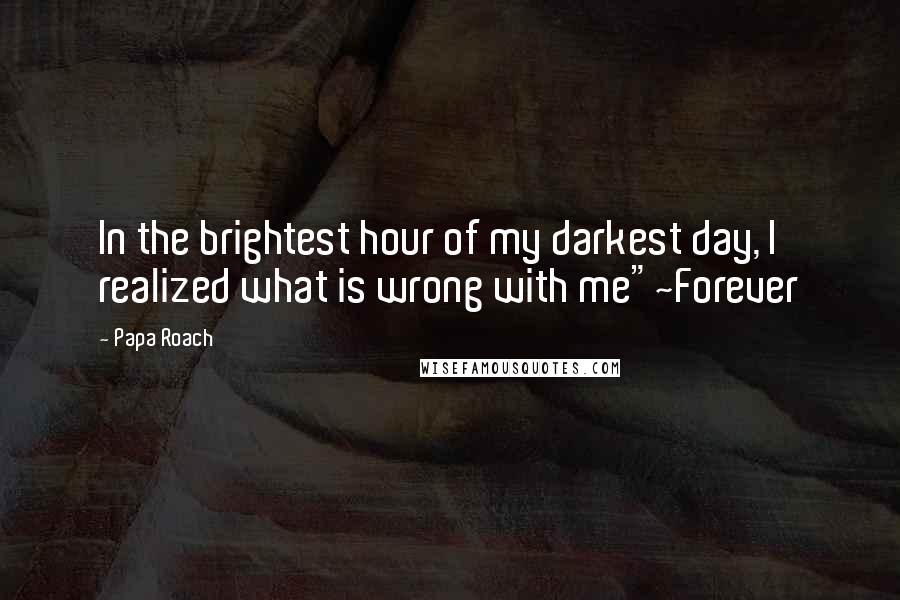 Papa Roach quotes: In the brightest hour of my darkest day, I realized what is wrong with me"~Forever