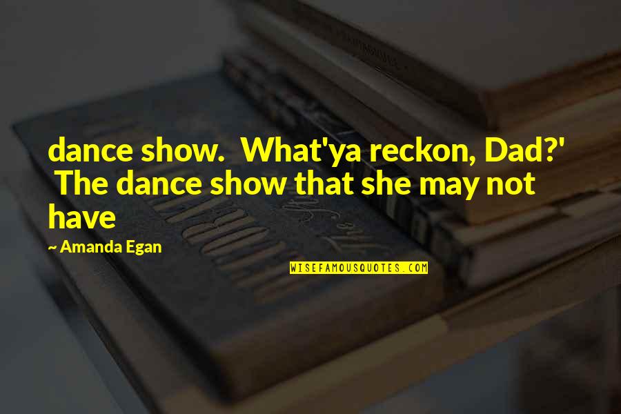 Papageorge Cars Quotes By Amanda Egan: dance show. What'ya reckon, Dad?' The dance show