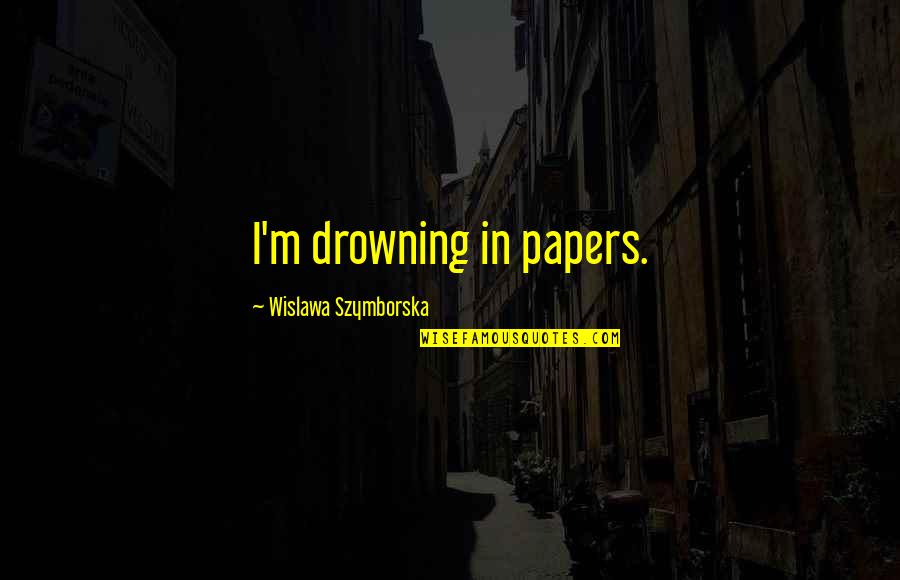 Papers Quotes By Wislawa Szymborska: I'm drowning in papers.